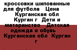 кроссовки шипованные для футбола › Цена ­ 900 - Курганская обл., Курган г. Дети и материнство » Детская одежда и обувь   . Курганская обл.,Курган г.